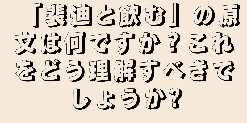 「裴迪と飲む」の原文は何ですか？これをどう理解すべきでしょうか?