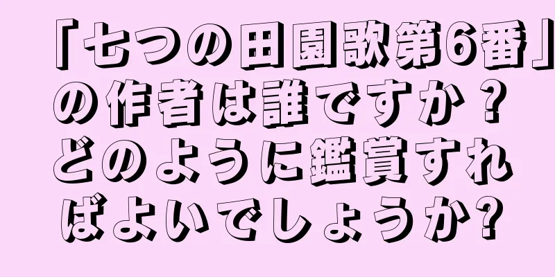 「七つの田園歌第6番」の作者は誰ですか？どのように鑑賞すればよいでしょうか?