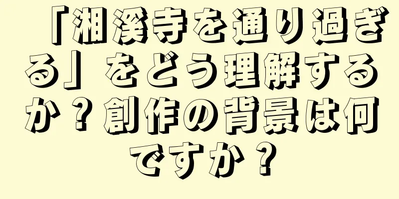 「湘溪寺を通り過ぎる」をどう理解するか？創作の背景は何ですか？