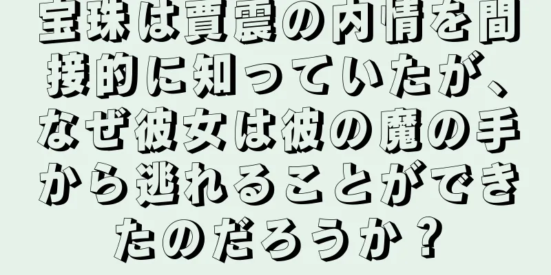 宝珠は賈震の内情を間接的に知っていたが、なぜ彼女は彼の魔の手から逃れることができたのだろうか？