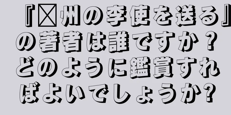 『淄州の李使を送る』の著者は誰ですか？どのように鑑賞すればよいでしょうか?