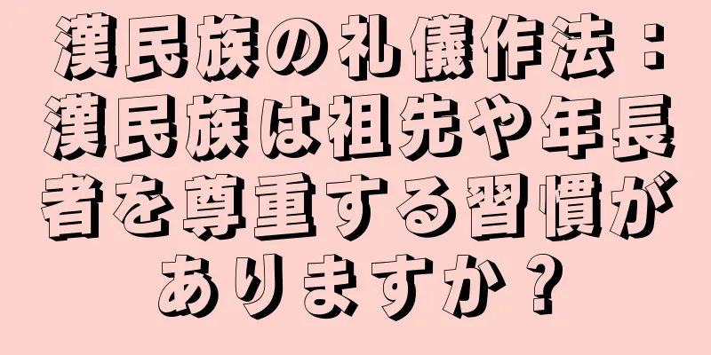 漢民族の礼儀作法：漢民族は祖先や年長者を尊重する習慣がありますか？
