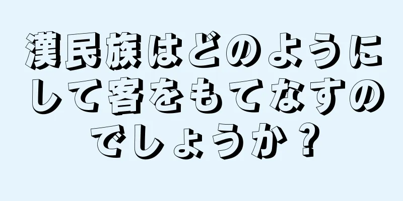 漢民族はどのようにして客をもてなすのでしょうか？