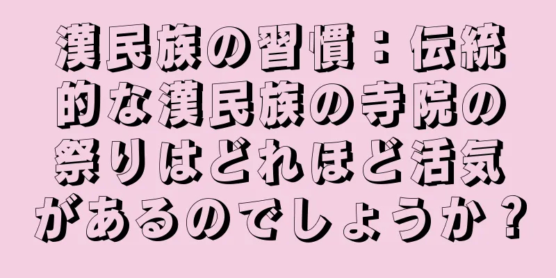 漢民族の習慣：伝統的な漢民族の寺院の祭りはどれほど活気があるのでしょうか？