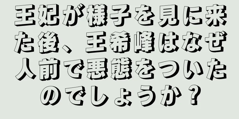 王妃が様子を見に来た後、王希峰はなぜ人前で悪態をついたのでしょうか？