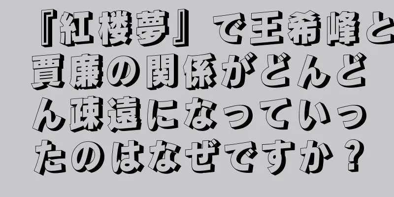 『紅楼夢』で王希峰と賈廉の関係がどんどん疎遠になっていったのはなぜですか？
