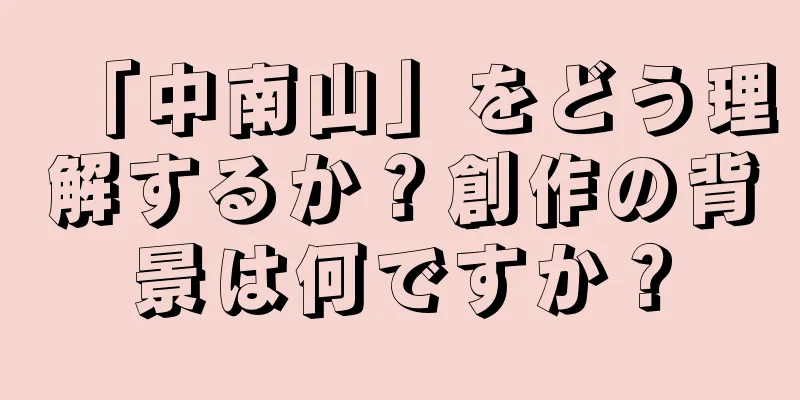 「中南山」をどう理解するか？創作の背景は何ですか？