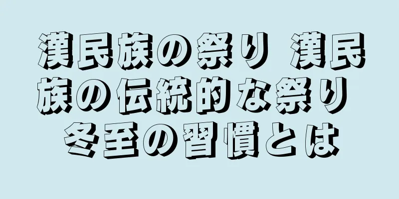 漢民族の祭り 漢民族の伝統的な祭り 冬至の習慣とは