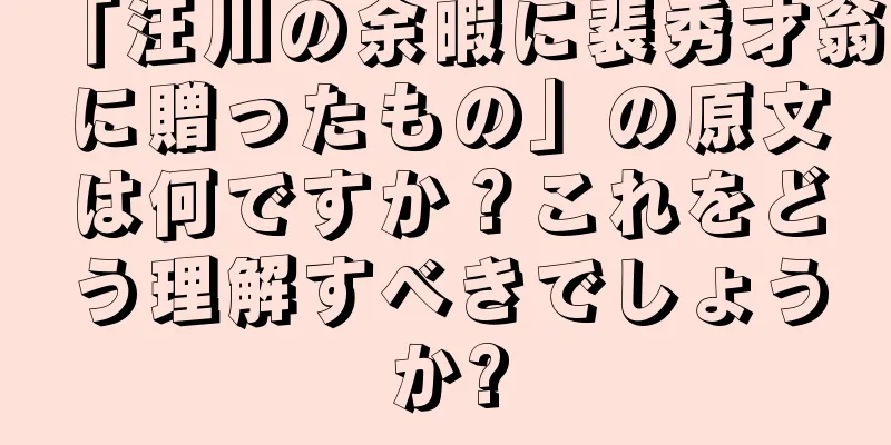 「汪川の余暇に裴秀才翁に贈ったもの」の原文は何ですか？これをどう理解すべきでしょうか?