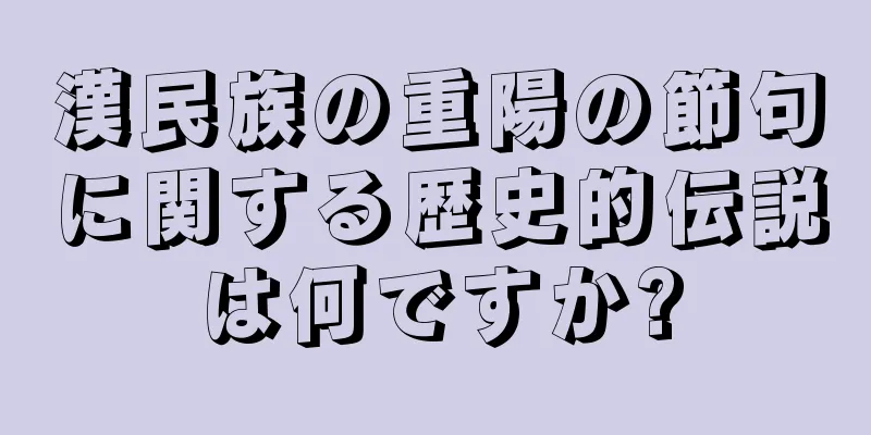 漢民族の重陽の節句に関する歴史的伝説は何ですか?