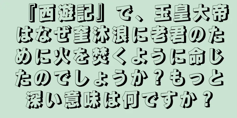 『西遊記』で、玉皇大帝はなぜ奎沐浪に老君のために火を焚くように命じたのでしょうか？もっと深い意味は何ですか？