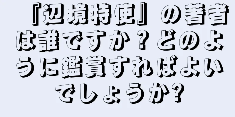 『辺境特使』の著者は誰ですか？どのように鑑賞すればよいでしょうか?