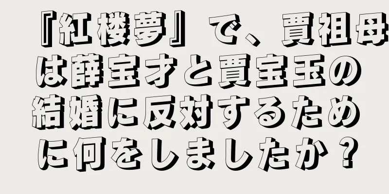 『紅楼夢』で、賈祖母は薛宝才と賈宝玉の結婚に反対するために何をしましたか？