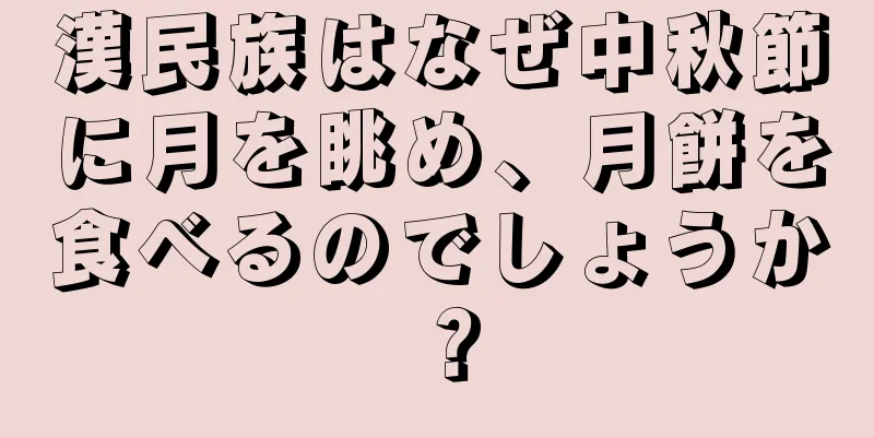 漢民族はなぜ中秋節に月を眺め、月餅を食べるのでしょうか？