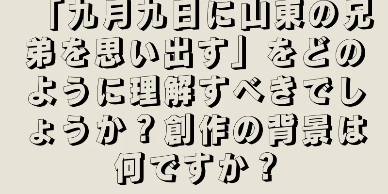 「九月九日に山東の兄弟を思い出す」をどのように理解すべきでしょうか？創作の背景は何ですか？
