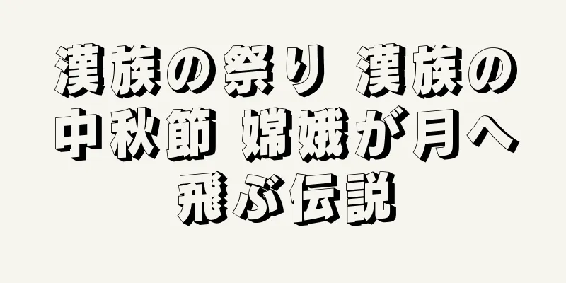 漢族の祭り 漢族の中秋節 嫦娥が月へ飛ぶ伝説