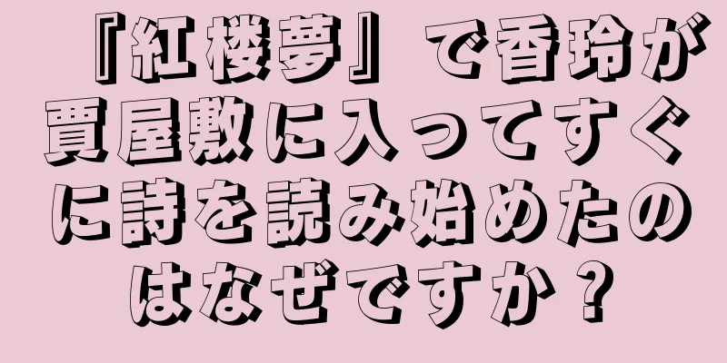 『紅楼夢』で香玲が賈屋敷に入ってすぐに詩を読み始めたのはなぜですか？