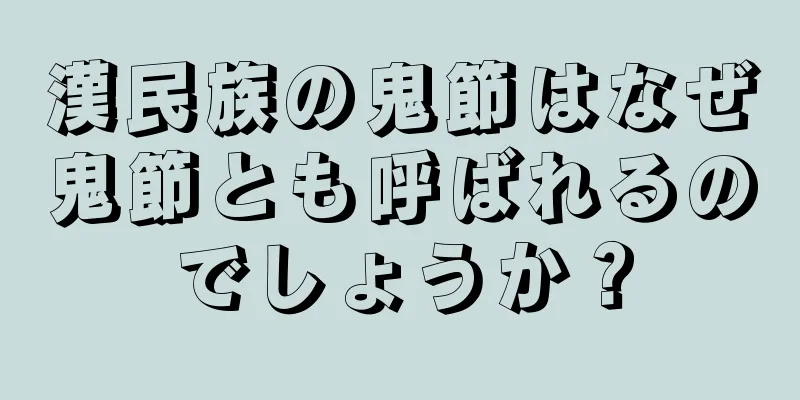 漢民族の鬼節はなぜ鬼節とも呼ばれるのでしょうか？