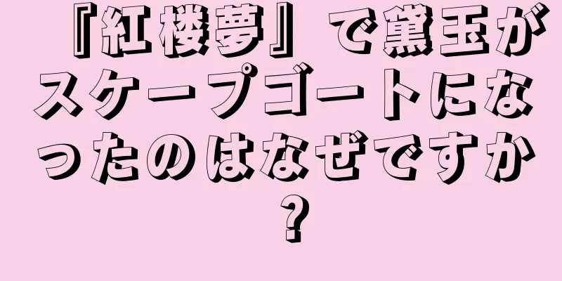 『紅楼夢』で黛玉がスケープゴートになったのはなぜですか？