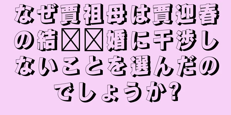 なぜ賈祖母は賈迎春の結​​婚に干渉しないことを選んだのでしょうか?