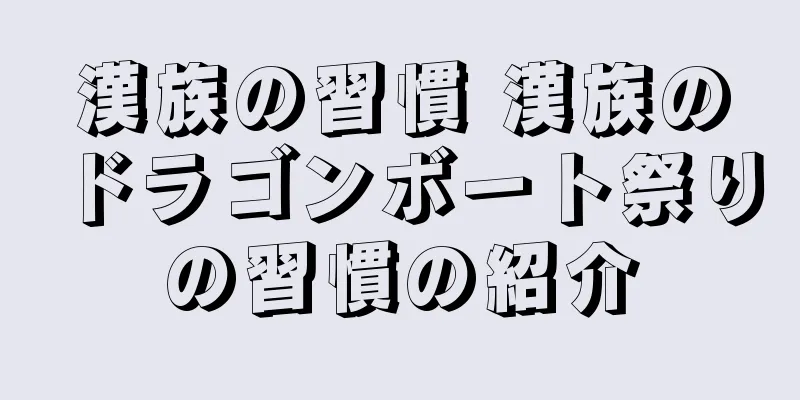 漢族の習慣 漢族のドラゴンボート祭りの習慣の紹介