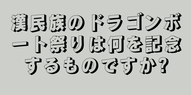 漢民族のドラゴンボート祭りは何を記念するものですか?