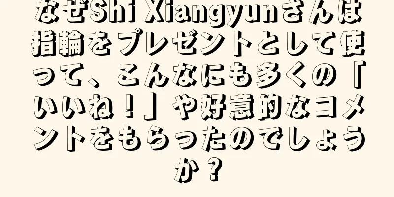 なぜShi Xiangyunさんは指輪をプレゼントとして使って、こんなにも多くの「いいね！」や好意的なコメントをもらったのでしょうか？