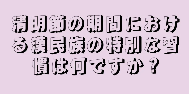 清明節の期間における漢民族の特別な習慣は何ですか？