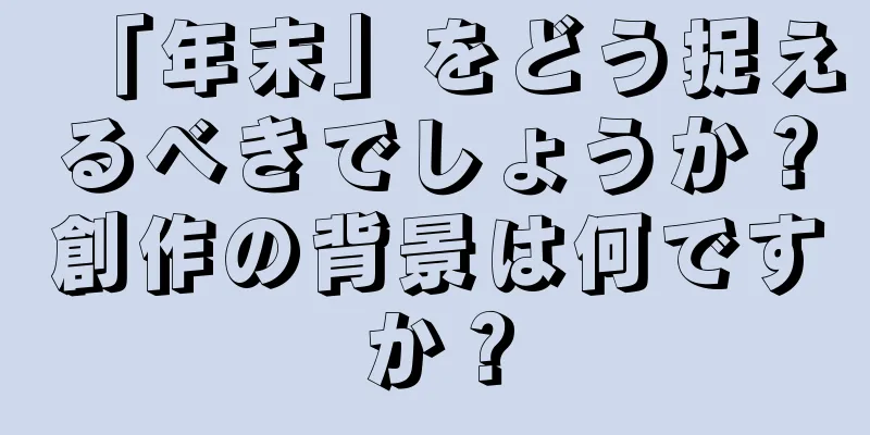 「年末」をどう捉えるべきでしょうか？創作の背景は何ですか？
