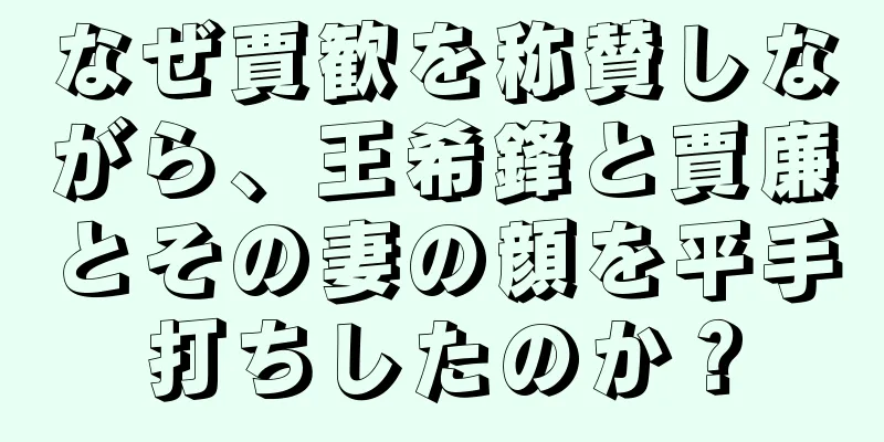 なぜ賈歓を称賛しながら、王希鋒と賈廉とその妻の顔を平手打ちしたのか？
