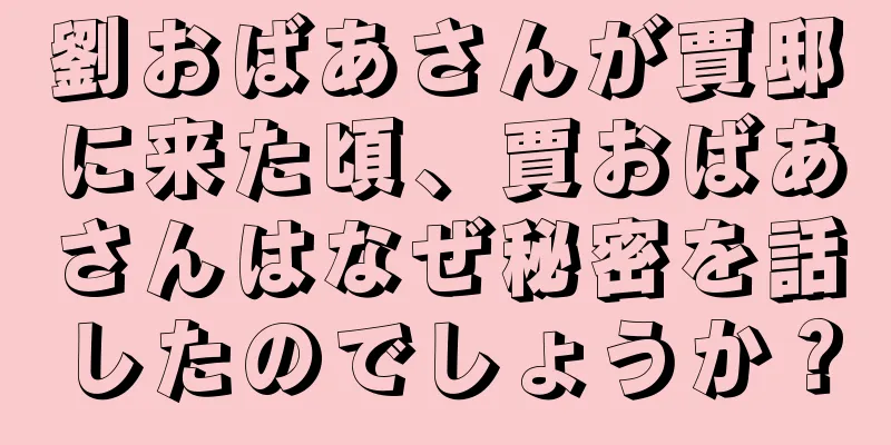 劉おばあさんが賈邸に来た頃、賈おばあさんはなぜ秘密を話したのでしょうか？