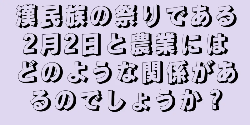 漢民族の祭りである2月2日と農業にはどのような関係があるのでしょうか？
