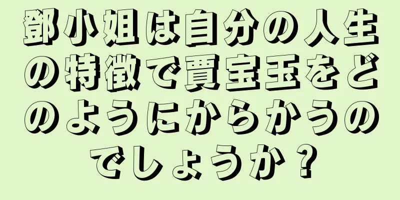 鄧小姐は自分の人生の特徴で賈宝玉をどのようにからかうのでしょうか？