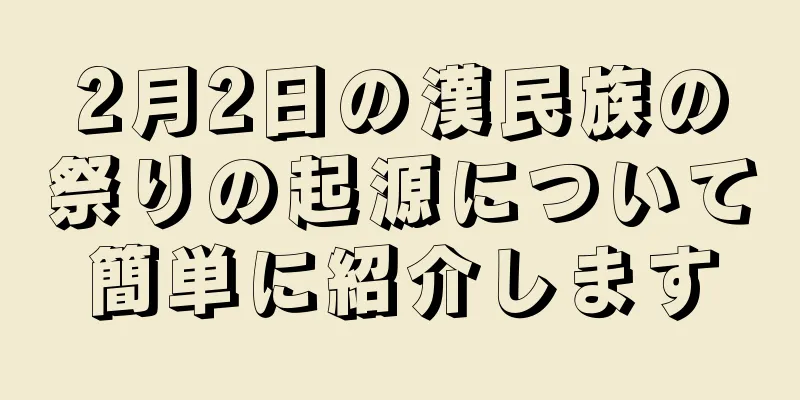2月2日の漢民族の祭りの起源について簡単に紹介します
