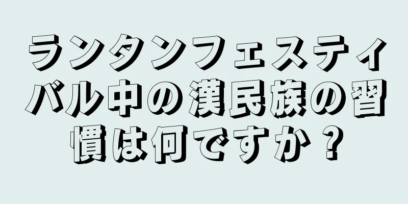 ランタンフェスティバル中の漢民族の習慣は何ですか？
