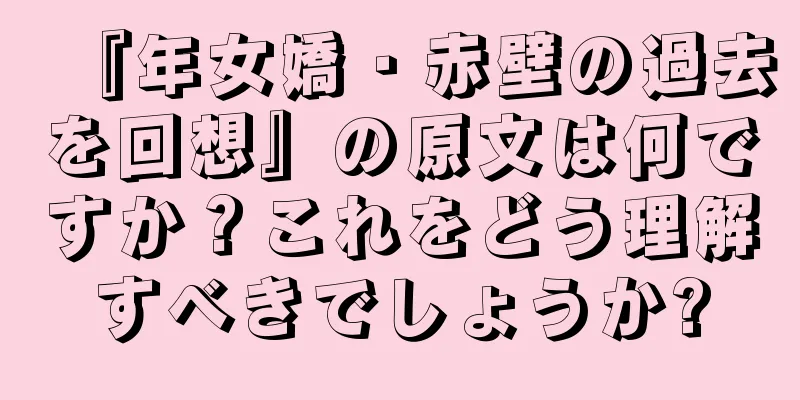 『年女嬌・赤壁の過去を回想』の原文は何ですか？これをどう理解すべきでしょうか?
