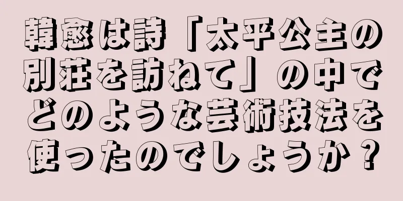 韓愈は詩「太平公主の別荘を訪ねて」の中でどのような芸術技法を使ったのでしょうか？