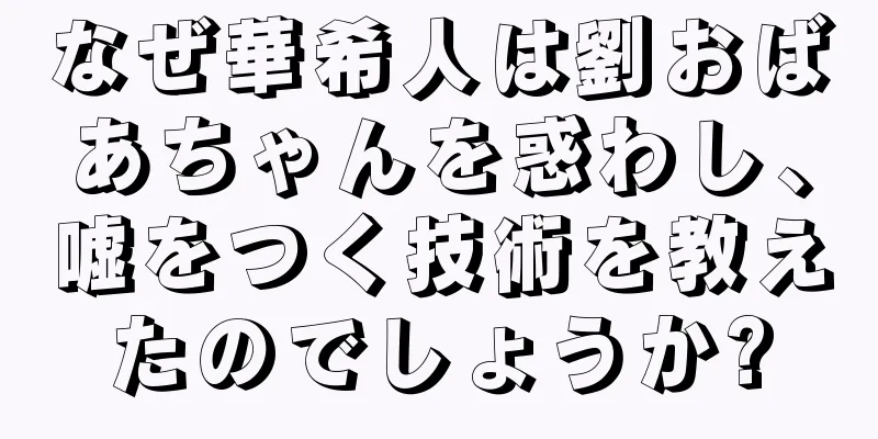 なぜ華希人は劉おばあちゃんを惑わし、嘘をつく技術を教えたのでしょうか?