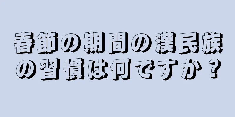 春節の期間の漢民族の習慣は何ですか？