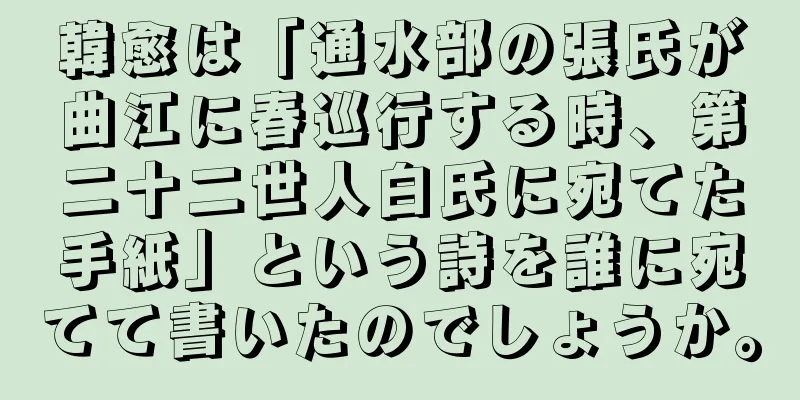 韓愈は「通水部の張氏が曲江に春巡行する時、第二十二世人白氏に宛てた手紙」という詩を誰に宛てて書いたのでしょうか。