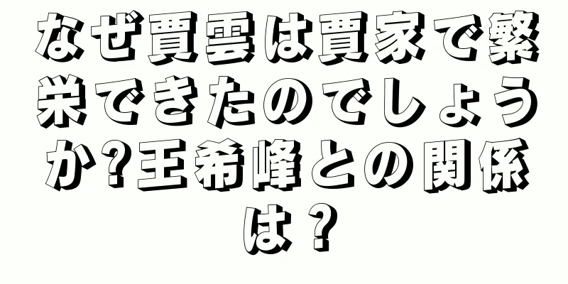なぜ賈雲は賈家で繁栄できたのでしょうか?王希峰との関係は？