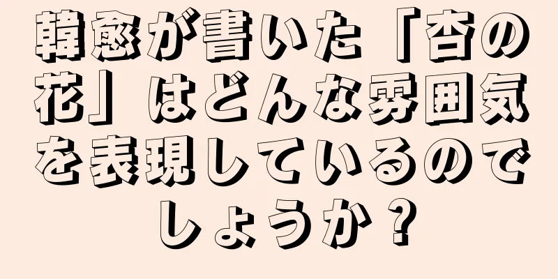 韓愈が書いた「杏の花」はどんな雰囲気を表現しているのでしょうか？