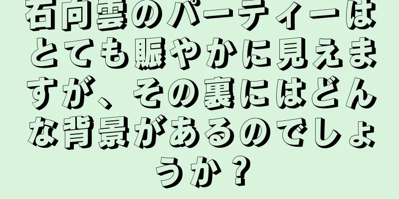 石向雲のパーティーはとても賑やかに見えますが、その裏にはどんな背景があるのでしょうか？