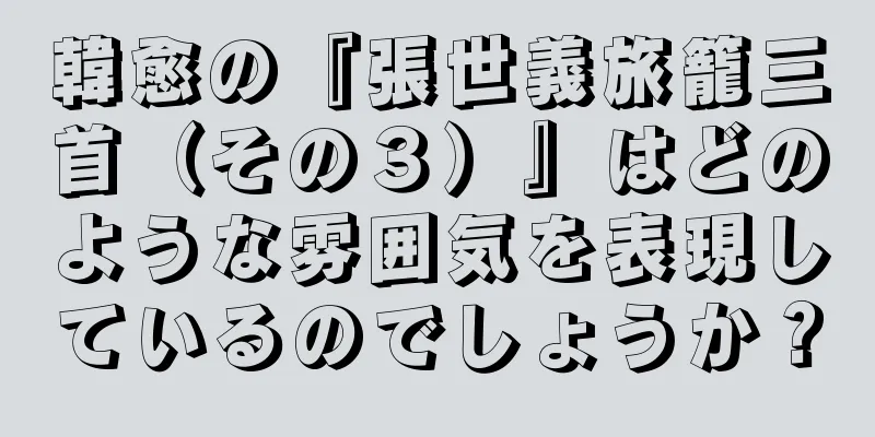 韓愈の『張世義旅籠三首（その３）』はどのような雰囲気を表現しているのでしょうか？