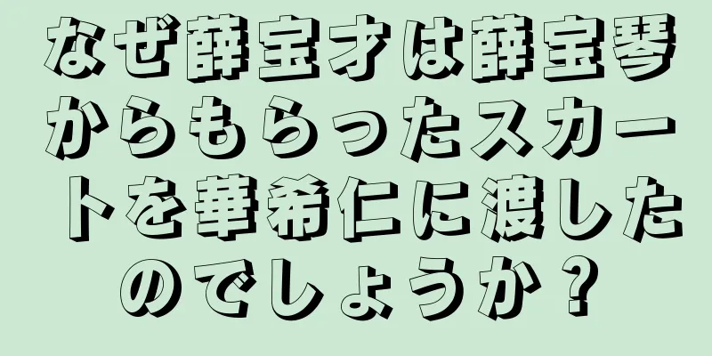 なぜ薛宝才は薛宝琴からもらったスカートを華希仁に渡したのでしょうか？