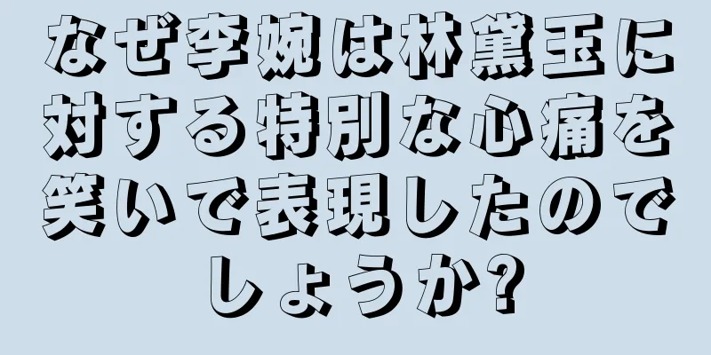 なぜ李婉は林黛玉に対する特別な心痛を笑いで表現したのでしょうか?