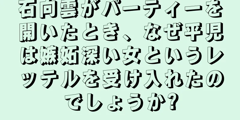 石向雲がパーティーを開いたとき、なぜ平児は嫉妬深い女というレッテルを受け入れたのでしょうか?