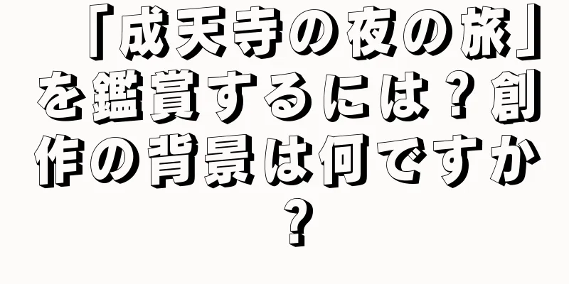 「成天寺の夜の旅」を鑑賞するには？創作の背景は何ですか？