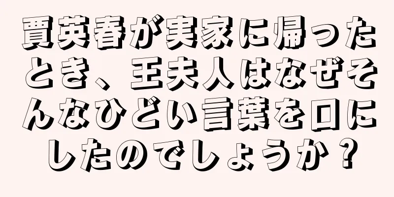 賈英春が実家に帰ったとき、王夫人はなぜそんなひどい言葉を口にしたのでしょうか？