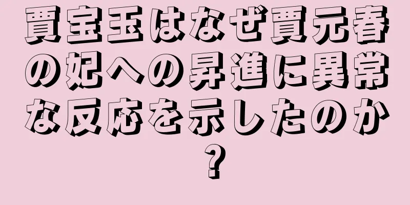 賈宝玉はなぜ賈元春の妃への昇進に異常な反応を示したのか？